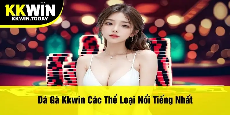 Đá Gà Kkwin Các Thể Loại Nổi Tiếng Nhất