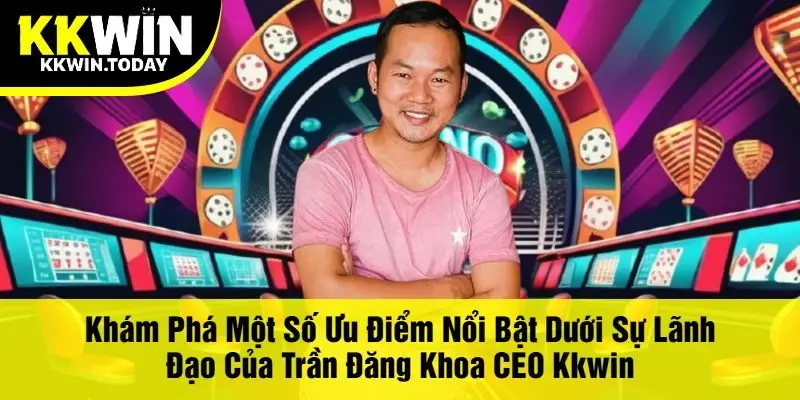 Khám Phá Một Số Ưu Điểm Nổi Bật Dưới Sự Lãnh Đạo Của Trần Đăng Khoa CEO Kkwin