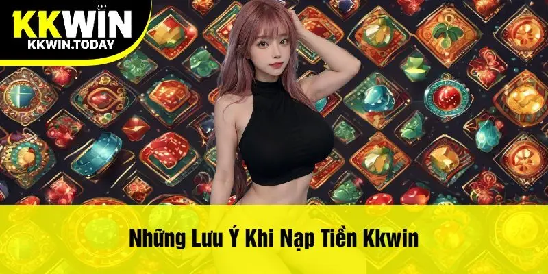 Những Lưu Ý Khi Nạp Tiền Kkwin